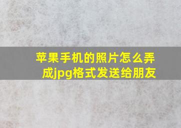 苹果手机的照片怎么弄成jpg格式发送给朋友