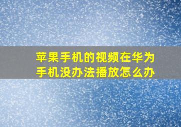 苹果手机的视频在华为手机没办法播放怎么办