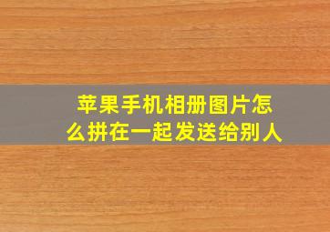 苹果手机相册图片怎么拼在一起发送给别人