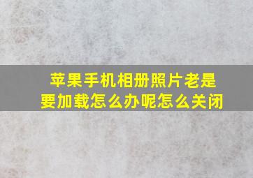 苹果手机相册照片老是要加载怎么办呢怎么关闭