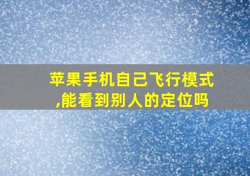 苹果手机自己飞行模式,能看到别人的定位吗