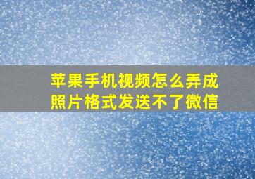 苹果手机视频怎么弄成照片格式发送不了微信