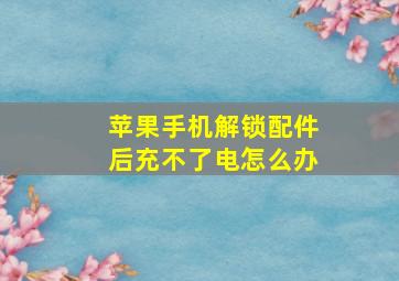 苹果手机解锁配件后充不了电怎么办