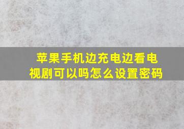 苹果手机边充电边看电视剧可以吗怎么设置密码