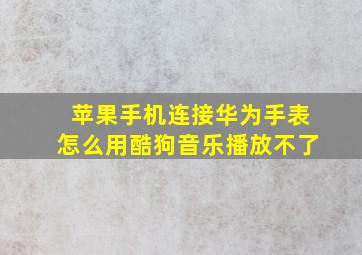 苹果手机连接华为手表怎么用酷狗音乐播放不了