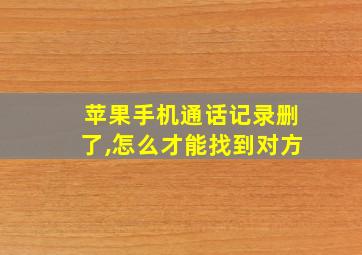 苹果手机通话记录删了,怎么才能找到对方