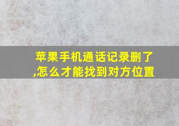 苹果手机通话记录删了,怎么才能找到对方位置