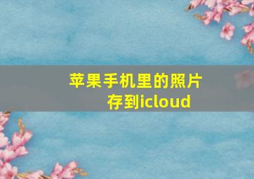 苹果手机里的照片存到icloud