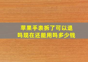 苹果手表拆了可以退吗现在还能用吗多少钱