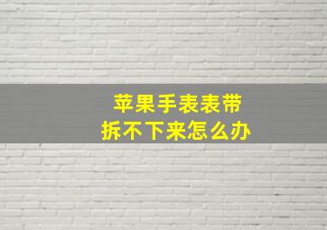 苹果手表表带拆不下来怎么办