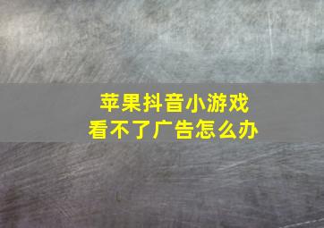 苹果抖音小游戏看不了广告怎么办