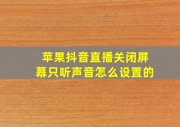 苹果抖音直播关闭屏幕只听声音怎么设置的