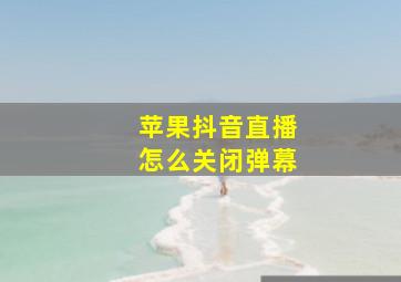 苹果抖音直播怎么关闭弹幕