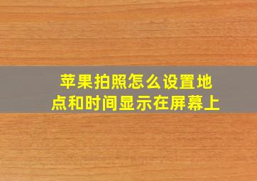 苹果拍照怎么设置地点和时间显示在屏幕上