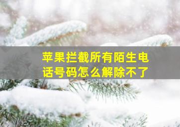 苹果拦截所有陌生电话号码怎么解除不了