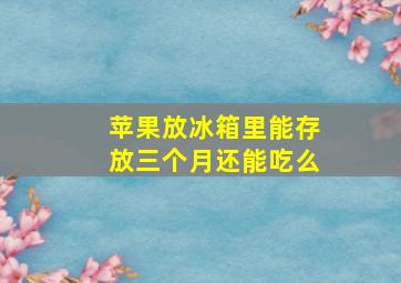 苹果放冰箱里能存放三个月还能吃么