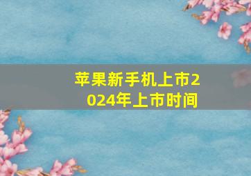 苹果新手机上市2024年上市时间