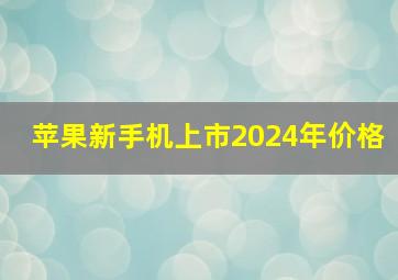 苹果新手机上市2024年价格