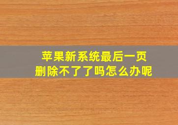 苹果新系统最后一页删除不了了吗怎么办呢