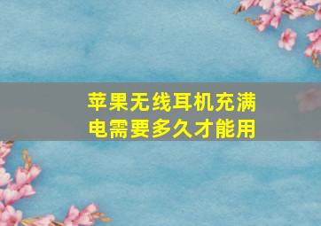 苹果无线耳机充满电需要多久才能用