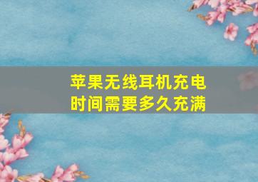 苹果无线耳机充电时间需要多久充满