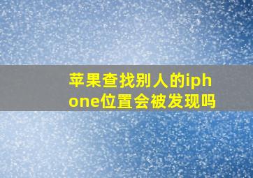 苹果查找别人的iphone位置会被发现吗