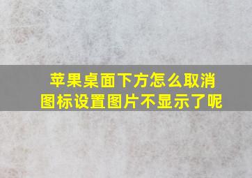 苹果桌面下方怎么取消图标设置图片不显示了呢