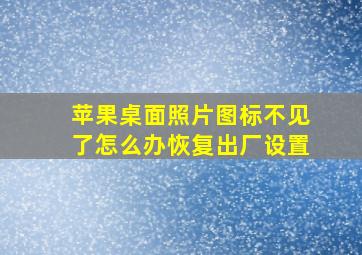 苹果桌面照片图标不见了怎么办恢复出厂设置