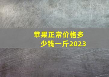 苹果正常价格多少钱一斤2023