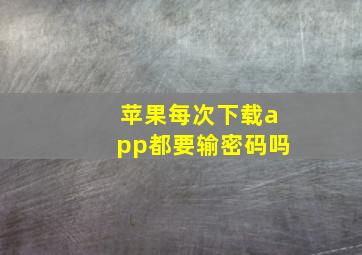 苹果每次下载app都要输密码吗