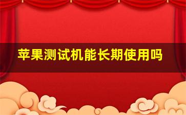 苹果测试机能长期使用吗