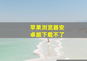 苹果浏览器安卓版下载不了