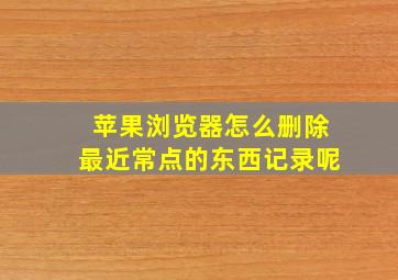 苹果浏览器怎么删除最近常点的东西记录呢