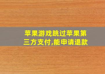 苹果游戏跳过苹果第三方支付,能申请退款