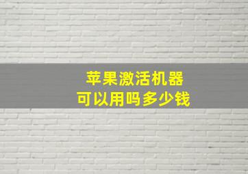 苹果激活机器可以用吗多少钱