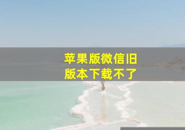 苹果版微信旧版本下载不了