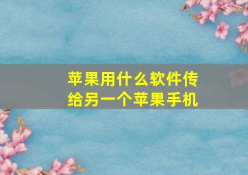 苹果用什么软件传给另一个苹果手机