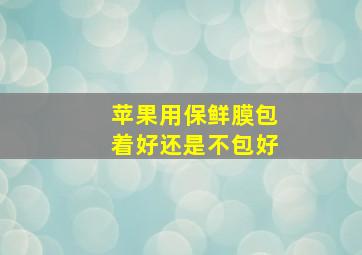 苹果用保鲜膜包着好还是不包好