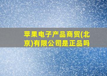 苹果电子产品商贸(北京)有限公司是正品吗