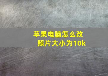 苹果电脑怎么改照片大小为10k