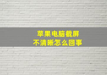 苹果电脑截屏不清晰怎么回事