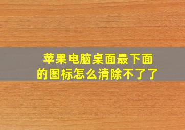 苹果电脑桌面最下面的图标怎么清除不了了