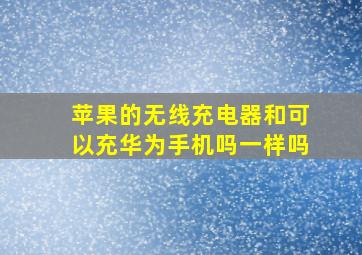 苹果的无线充电器和可以充华为手机吗一样吗