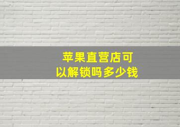 苹果直营店可以解锁吗多少钱