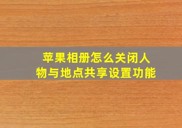 苹果相册怎么关闭人物与地点共享设置功能