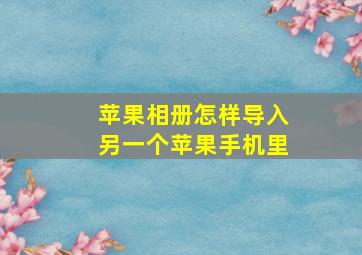 苹果相册怎样导入另一个苹果手机里