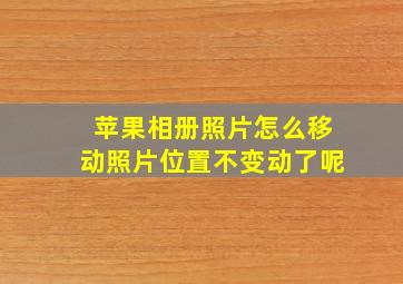 苹果相册照片怎么移动照片位置不变动了呢