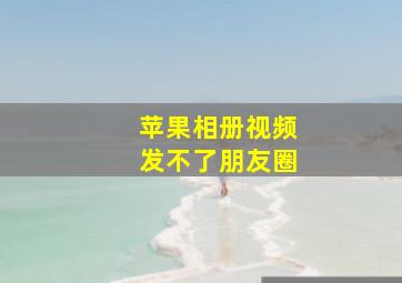 苹果相册视频发不了朋友圈