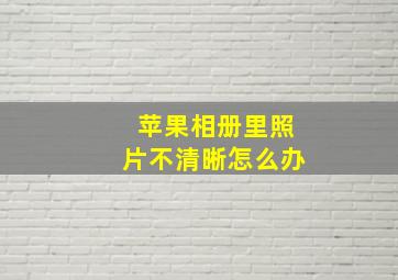 苹果相册里照片不清晰怎么办