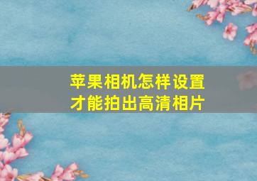 苹果相机怎样设置才能拍出高清相片